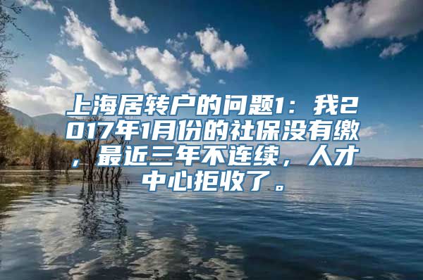 上海居转户的问题1：我2017年1月份的社保没有缴，最近三年不连续，人才中心拒收了。