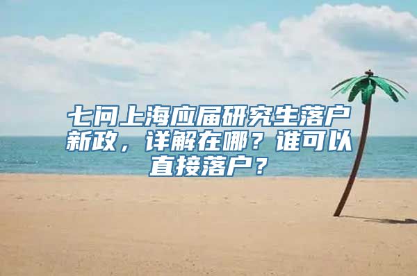 七问上海应届研究生落户新政，详解在哪？谁可以直接落户？