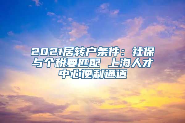 2021居转户条件：社保与个税要匹配 上海人才中心便利通道