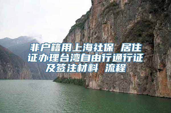 非户籍用上海社保 居住证办理台湾自由行通行证及签注材料 流程