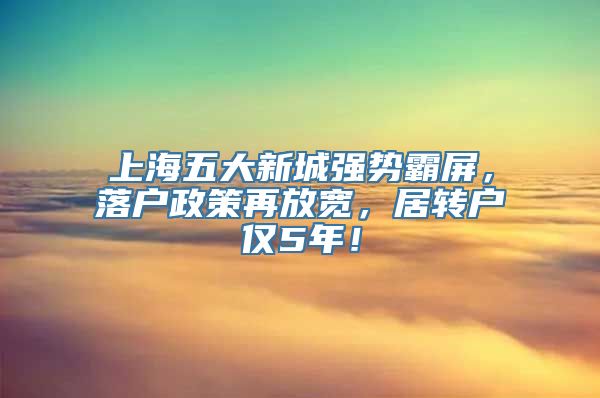 上海五大新城强势霸屏，落户政策再放宽，居转户仅5年！