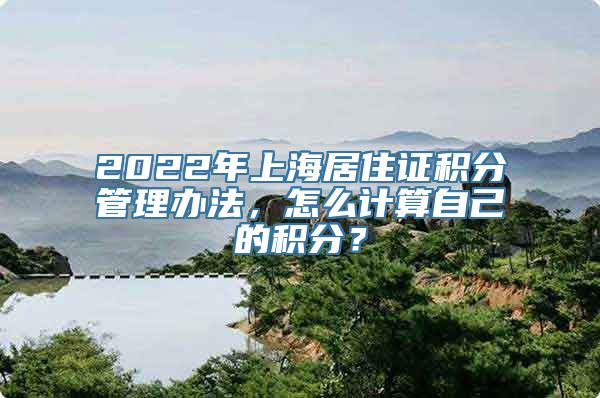 2022年上海居住证积分管理办法，怎么计算自己的积分？