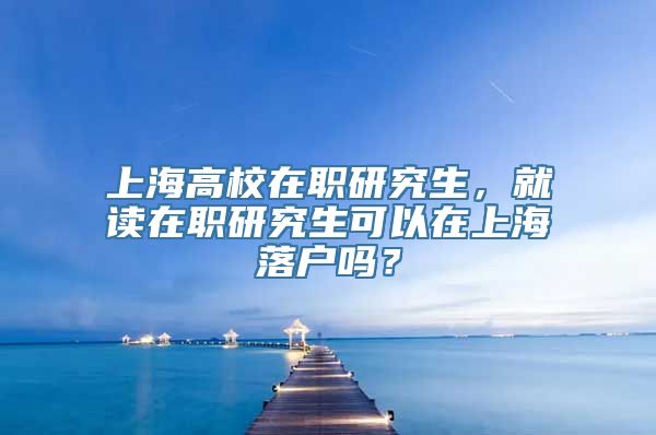 上海高校在职研究生，就读在职研究生可以在上海落户吗？