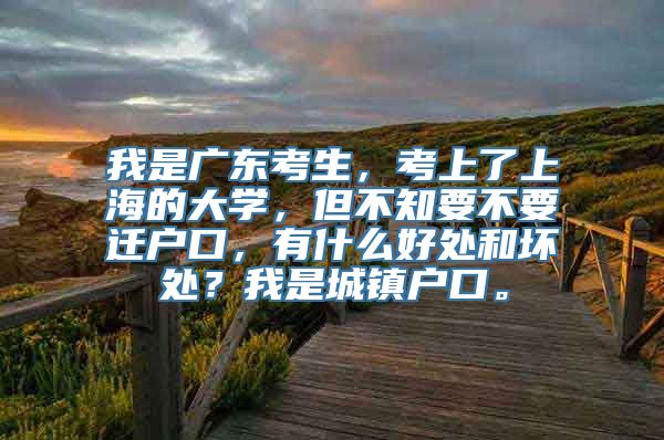 我是广东考生，考上了上海的大学，但不知要不要迁户口，有什么好处和坏处？我是城镇户口。