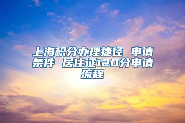 上海积分办理捷径 申请条件 居住证120分申请流程