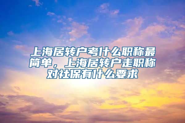 上海居转户考什么职称最简单，上海居转户走职称对社保有什么要求