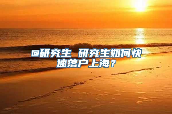 @研究生 研究生如何快速落户上海？