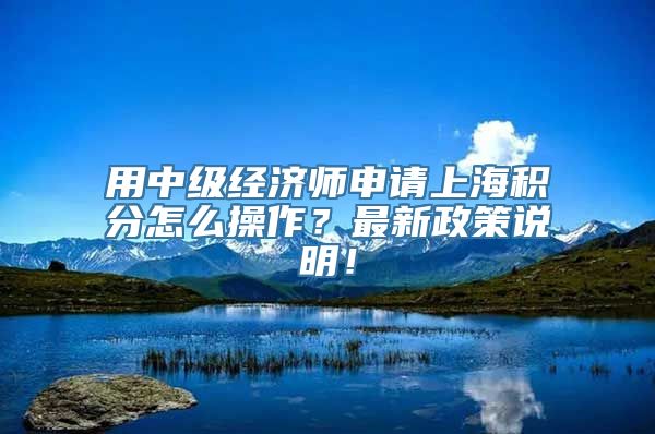 用中级经济师申请上海积分怎么操作？最新政策说明！