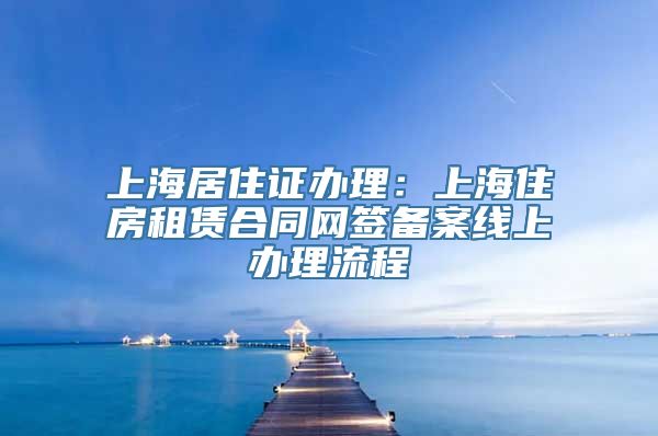 上海居住证办理：上海住房租赁合同网签备案线上办理流程