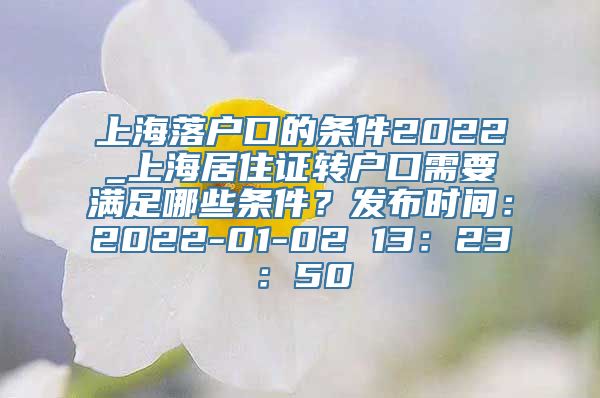 上海落户口的条件2022_上海居住证转户口需要满足哪些条件？发布时间：2022-01-02 13：23：50