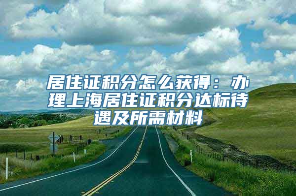 居住证积分怎么获得：办理上海居住证积分达标待遇及所需材料