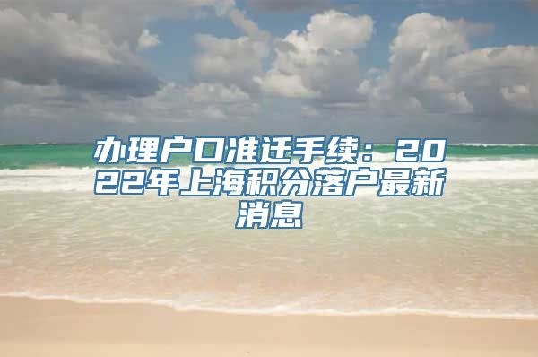 办理户口准迁手续：2022年上海积分落户最新消息