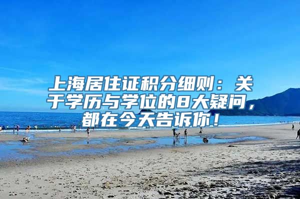 上海居住证积分细则：关于学历与学位的8大疑问，都在今天告诉你！