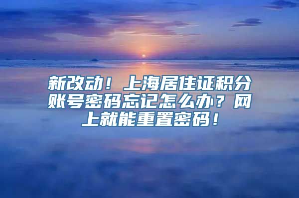 新改动！上海居住证积分账号密码忘记怎么办？网上就能重置密码！