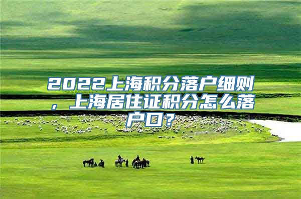 2022上海积分落户细则，上海居住证积分怎么落户口？