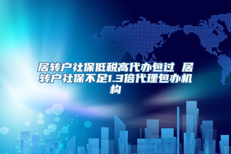 居转户社保低税高代办包过 居转户社保不足1.3倍代理包办机构