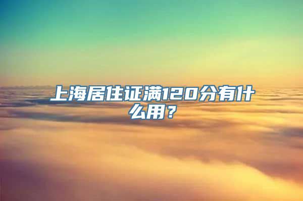 上海居住证满120分有什么用？