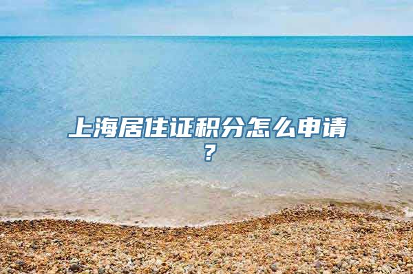 上海居住证积分怎么申请？