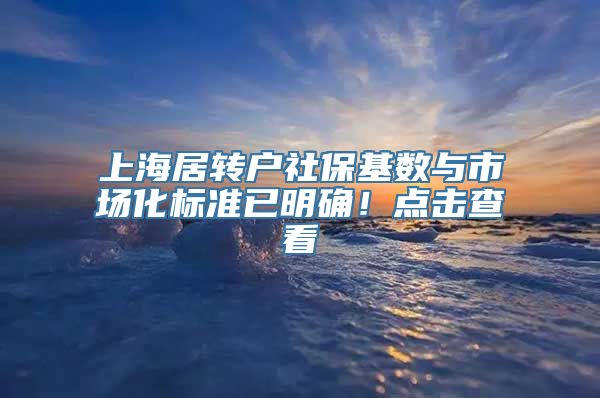 上海居转户社保基数与市场化标准已明确！点击查看