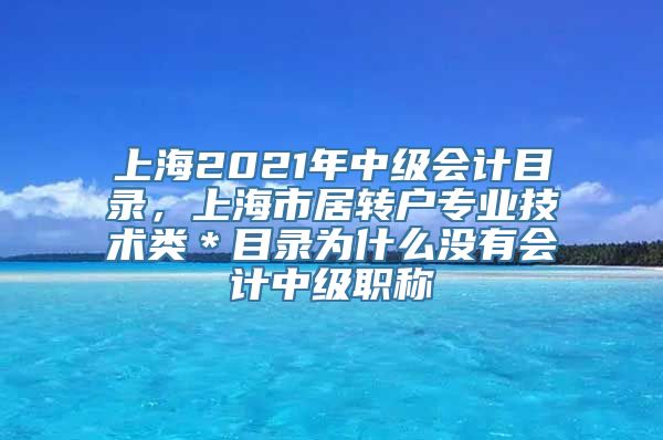 上海2021年中级会计目录，上海市居转户专业技术类＊目录为什么没有会计中级职称