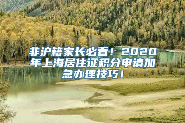 非沪籍家长必看！2020年上海居住证积分申请加急办理技巧！