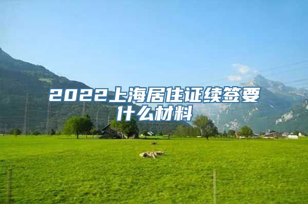 2022上海居住证续签要什么材料