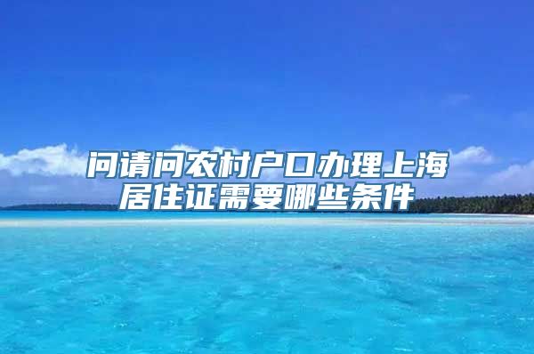 问请问农村户口办理上海居住证需要哪些条件