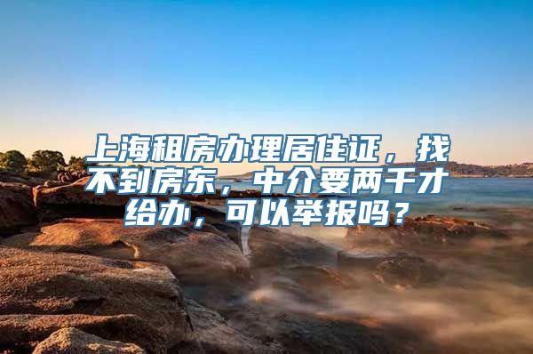 上海租房办理居住证，找不到房东，中介要两千才给办，可以举报吗？