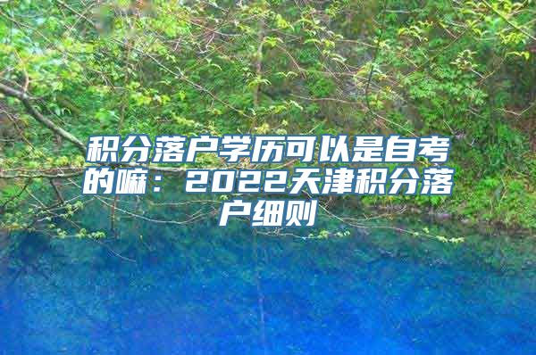 积分落户学历可以是自考的嘛：2022天津积分落户细则