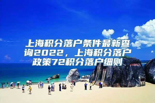 上海积分落户条件最新查询2022，上海积分落户政策72积分落户细则