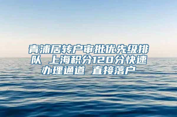 青浦居转户审批优先级排队 上海积分120分快速办理通道 直接落户