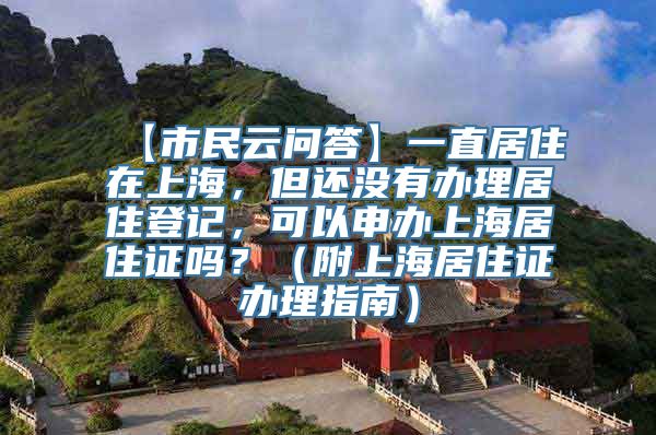 【市民云问答】一直居住在上海，但还没有办理居住登记，可以申办上海居住证吗？（附上海居住证办理指南）