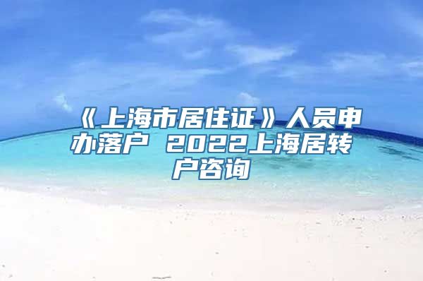 《上海市居住证》人员申办落户 2022上海居转户咨询