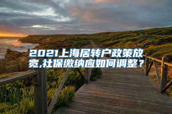 2021上海居转户政策放宽,社保缴纳应如何调整？