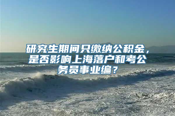 研究生期间只缴纳公积金，是否影响上海落户和考公务员事业编？