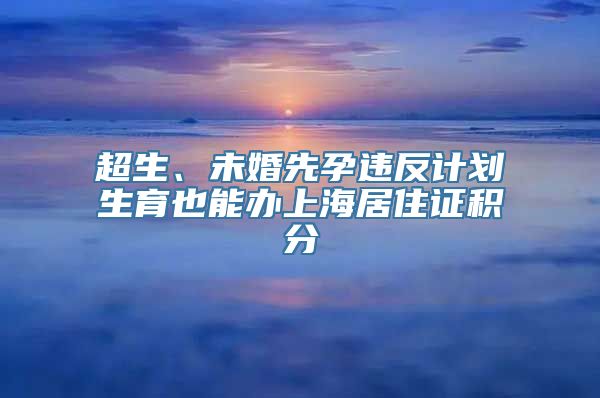 超生、未婚先孕违反计划生育也能办上海居住证积分