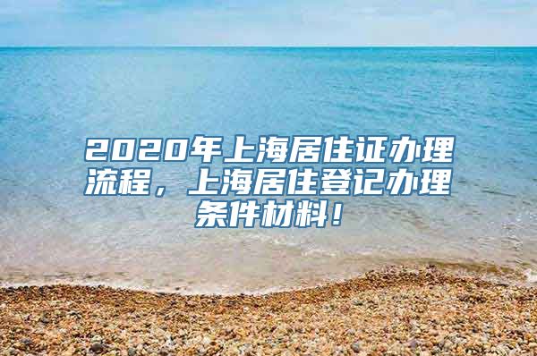 2020年上海居住证办理流程，上海居住登记办理条件材料！