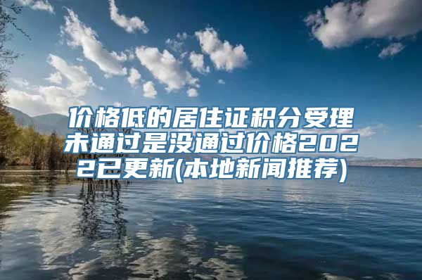 价格低的居住证积分受理未通过是没通过价格2022已更新(本地新闻推荐)