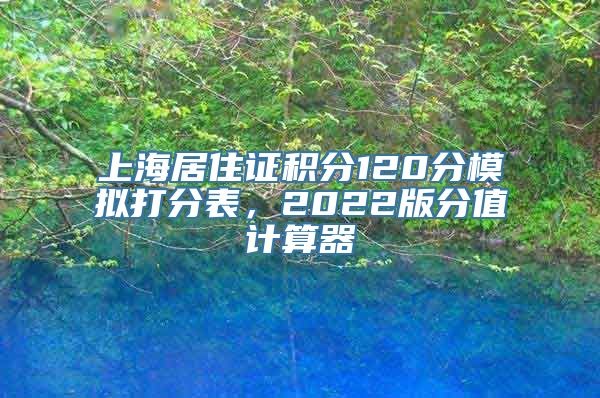 上海居住证积分120分模拟打分表，2022版分值计算器