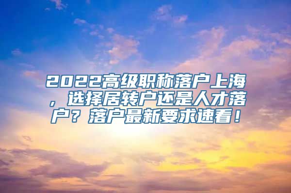 2022高级职称落户上海，选择居转户还是人才落户？落户最新要求速看！