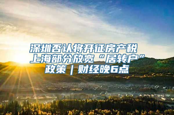 深圳否认将开征房产税 上海部分放宽“居转户”政策｜财经晚6点