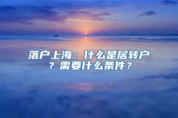 落户上海：什么是居转户？需要什么条件？