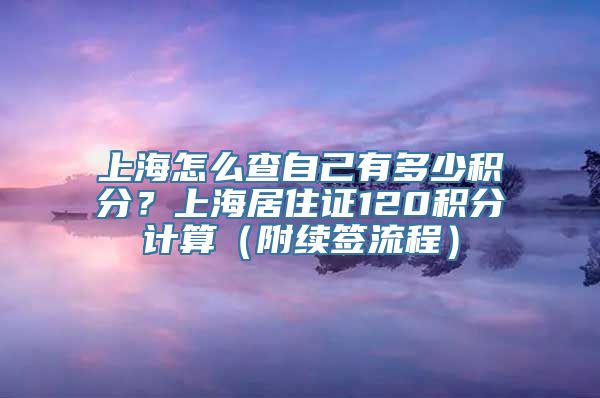 上海怎么查自己有多少积分？上海居住证120积分计算（附续签流程）