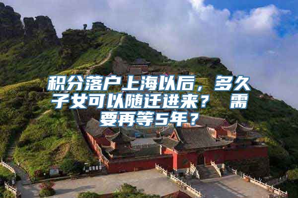 积分落户上海以后，多久子女可以随迁进来？ 需要再等5年？