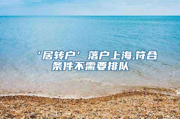 ‘居转户’落户上海,符合条件不需要排队