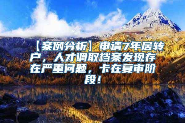 【案例分析】申请7年居转户，人才调取档案发现存在严重问题，卡在复审阶段！