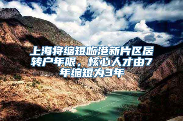 上海将缩短临港新片区居转户年限，核心人才由7年缩短为3年