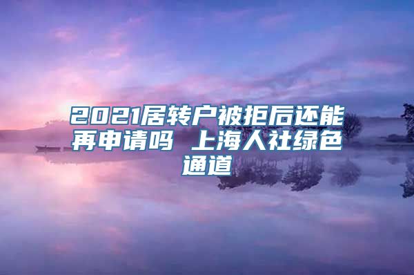 2021居转户被拒后还能再申请吗 上海人社绿色通道