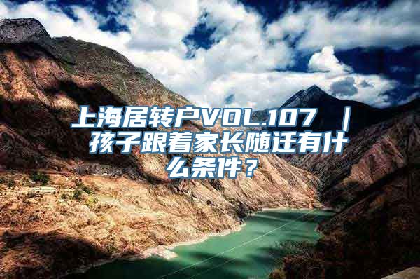 上海居转户VOL.107 ｜ 孩子跟着家长随迁有什么条件？