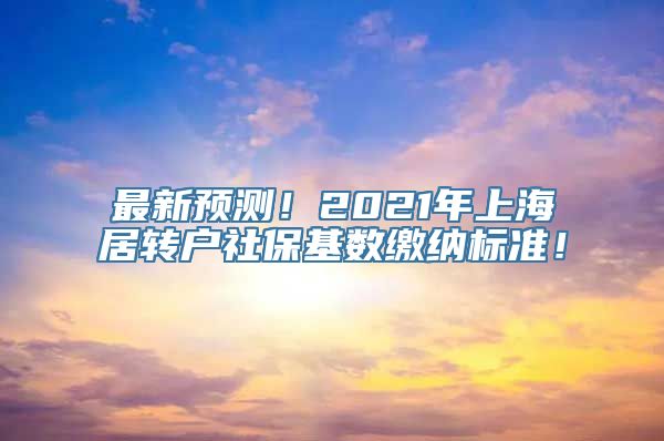 最新预测！2021年上海居转户社保基数缴纳标准！